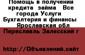 Помощь в получении кредита, займа - Все города Услуги » Бухгалтерия и финансы   . Ярославская обл.,Переславль-Залесский г.